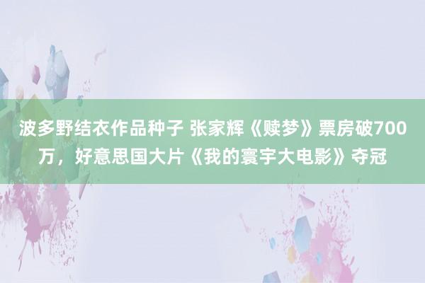 波多野结衣作品种子 张家辉《赎梦》票房破700万，好意思国大片《我的寰宇大电影》夺冠