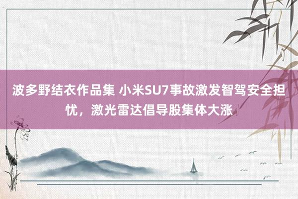 波多野结衣作品集 小米SU7事故激发智驾安全担忧，激光雷达倡导股集体大涨