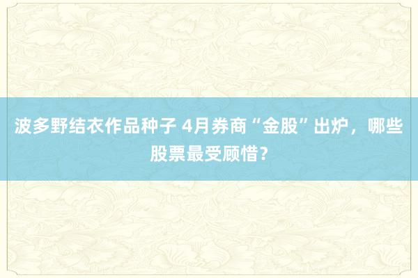 波多野结衣作品种子 4月券商“金股”出炉，哪些股票最受顾惜？