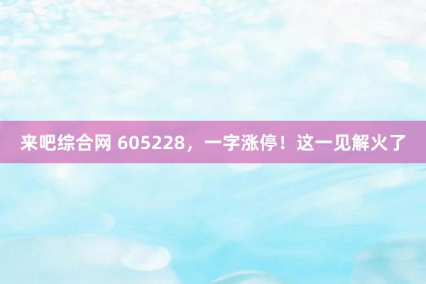 来吧综合网 605228，一字涨停！这一见解火了