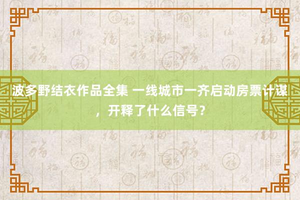波多野结衣作品全集 一线城市一齐启动房票计谋，开释了什么信号？