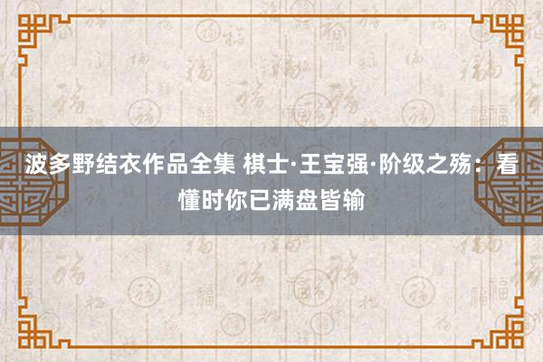 波多野结衣作品全集 棋士·王宝强·阶级之殇：看懂时你已满盘皆输