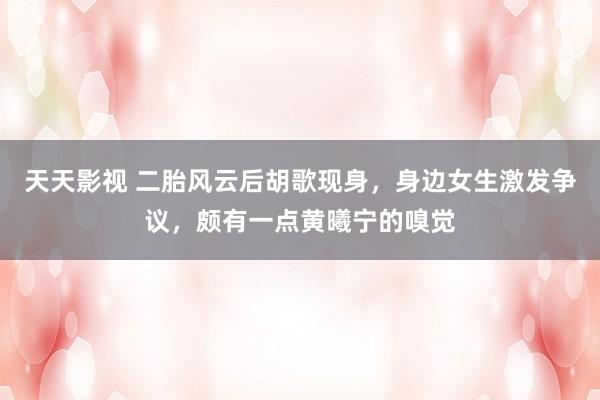 天天影视 二胎风云后胡歌现身，身边女生激发争议，颇有一点黄曦宁的嗅觉