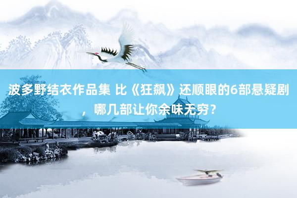 波多野结衣作品集 比《狂飙》还顺眼的6部悬疑剧，哪几部让你余味无穷？