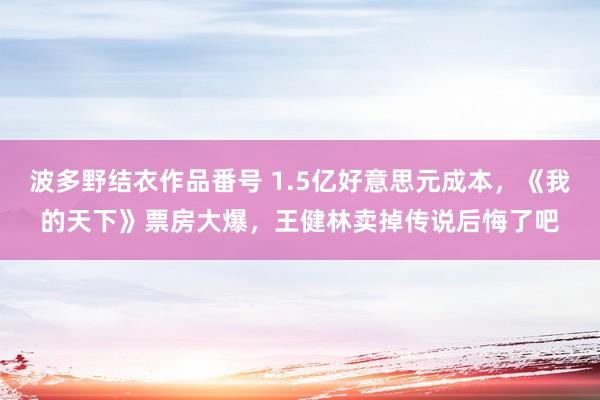波多野结衣作品番号 1.5亿好意思元成本，《我的天下》票房大爆，王健林卖掉传说后悔了吧