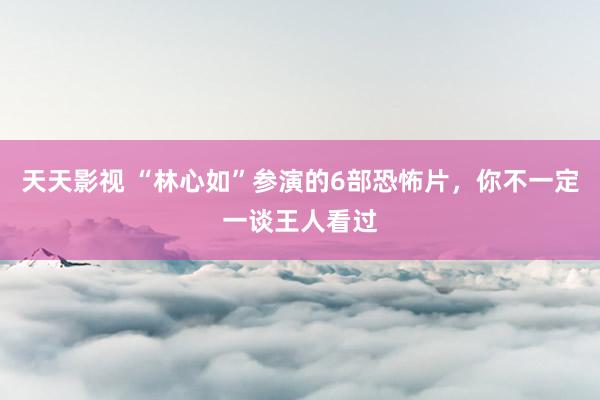 天天影视 “林心如”参演的6部恐怖片，你不一定一谈王人看过