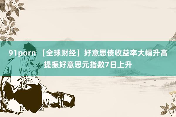 91porn 【全球财经】好意思债收益率大幅升高提振好意思元指数7日上升