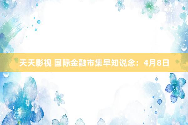 天天影视 国际金融市集早知说念：4月8日