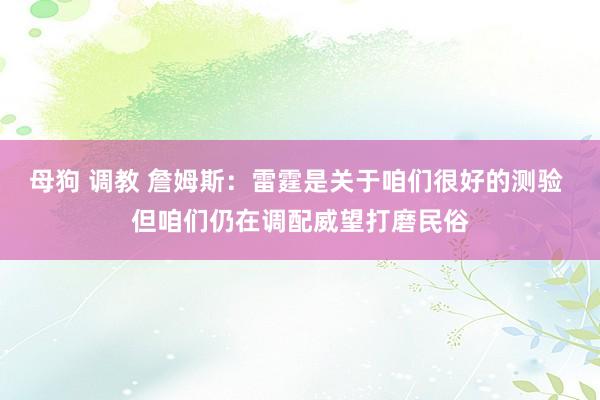 母狗 调教 詹姆斯：雷霆是关于咱们很好的测验 但咱们仍在调配威望打磨民俗