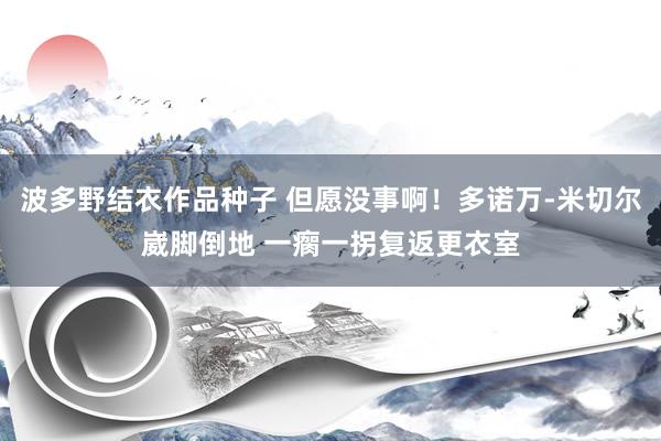 波多野结衣作品种子 但愿没事啊！多诺万-米切尔崴脚倒地 一瘸一拐复返更衣室