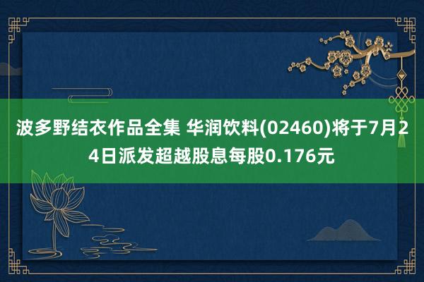 波多野结衣作品全集 华润饮料(02460)将于7月24日派发超越股息每股0.176元