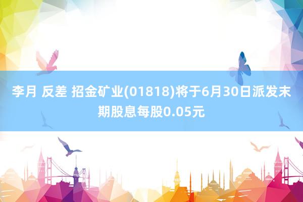 李月 反差 招金矿业(01818)将于6月30日派发末期股息每股0.05元