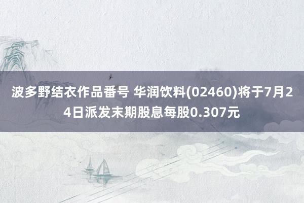 波多野结衣作品番号 华润饮料(02460)将于7月24日派发末期股息每股0.307元