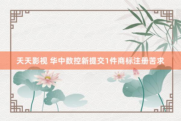 天天影视 华中数控新提交1件商标注册苦求