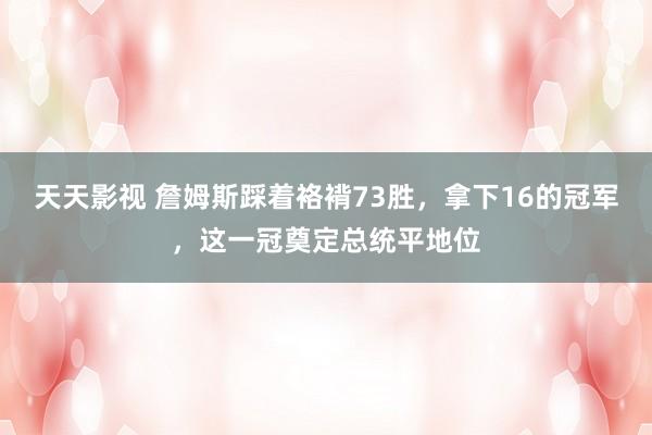 天天影视 詹姆斯踩着袼褙73胜，拿下16的冠军，这一冠奠定总统平地位