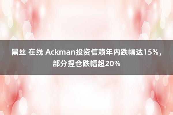 黑丝 在线 Ackman投资信赖年内跌幅达15%，部分捏仓跌幅超20%