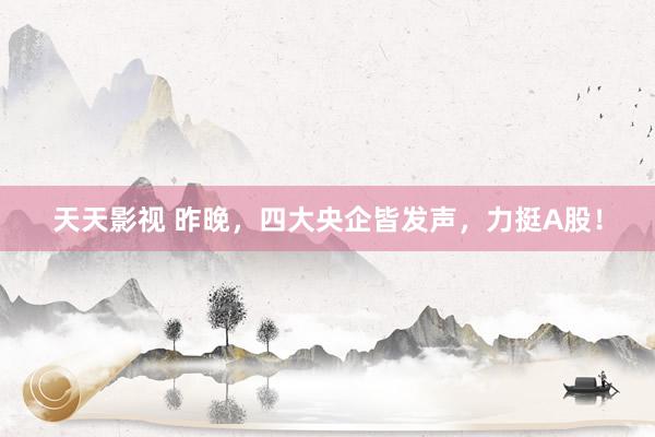 天天影视 昨晚，四大央企皆发声，力挺A股！