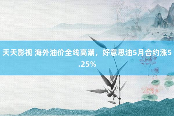 天天影视 海外油价全线高潮，好意思油5月合约涨5.25%
