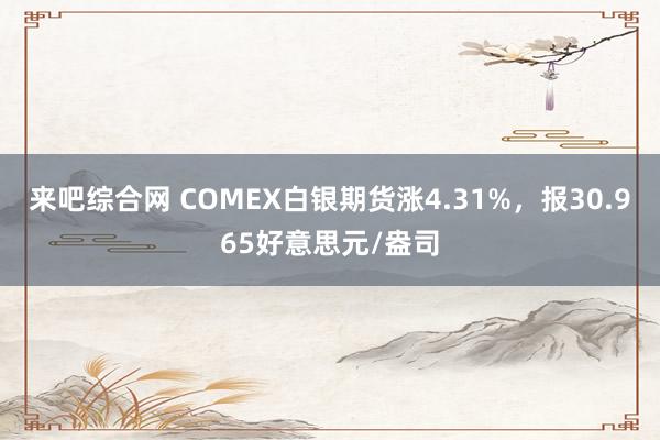 来吧综合网 COMEX白银期货涨4.31%，报30.965好意思元/盎司