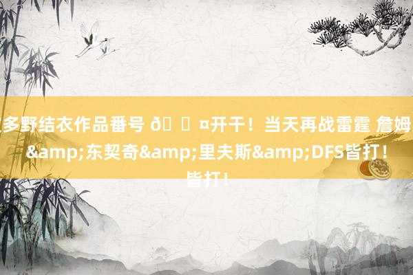 波多野结衣作品番号 😤开干！当天再战雷霆 詹姆斯&东契奇&里夫斯&DFS皆打！