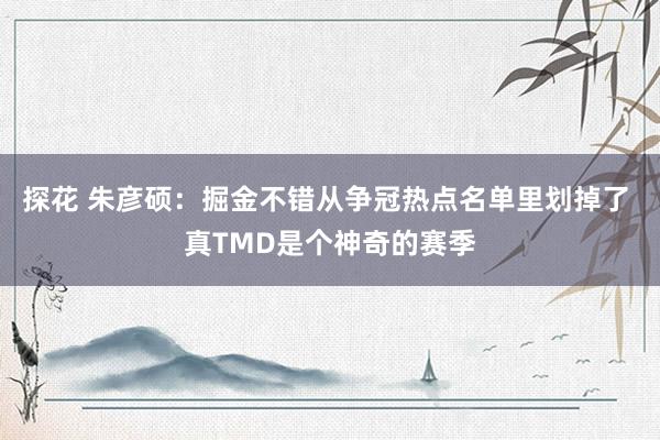 探花 朱彦硕：掘金不错从争冠热点名单里划掉了 真TMD是个神奇的赛季