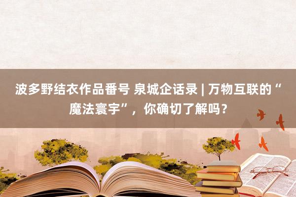 波多野结衣作品番号 泉城企话录 | 万物互联的“魔法寰宇”，你确切了解吗？
