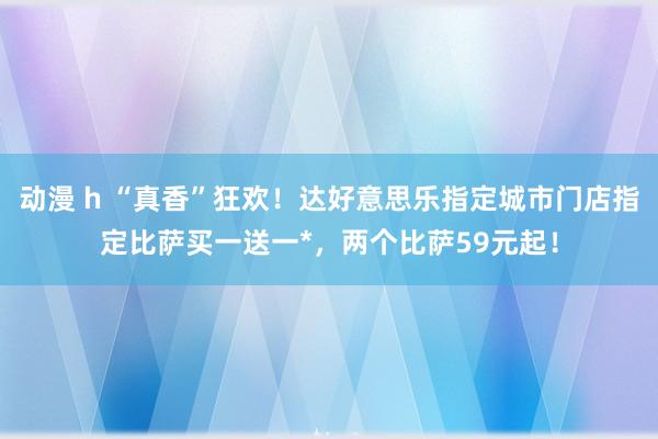 动漫 h “真香”狂欢！达好意思乐指定城市门店指定比萨买一送一*，两个比萨59元起！