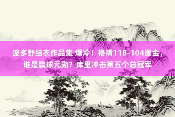 波多野结衣作品集 爆冷！袼褙118-104掘金，谁是赢球元勋？库里冲击第五个总冠军