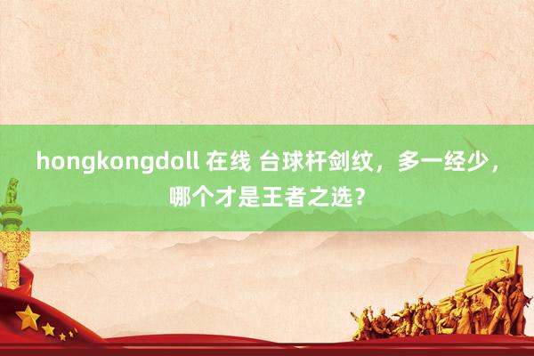 hongkongdoll 在线 台球杆剑纹，多一经少，哪个才是王者之选？
