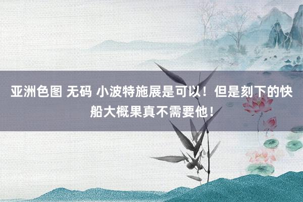 亚洲色图 无码 小波特施展是可以！但是刻下的快船大概果真不需要他！