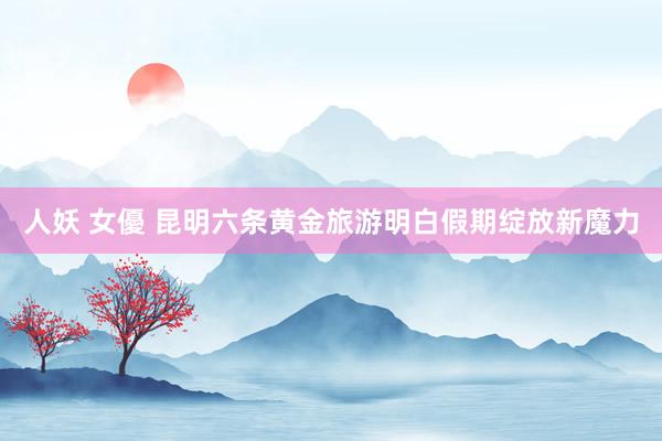 人妖 女優 昆明六条黄金旅游明白假期绽放新魔力