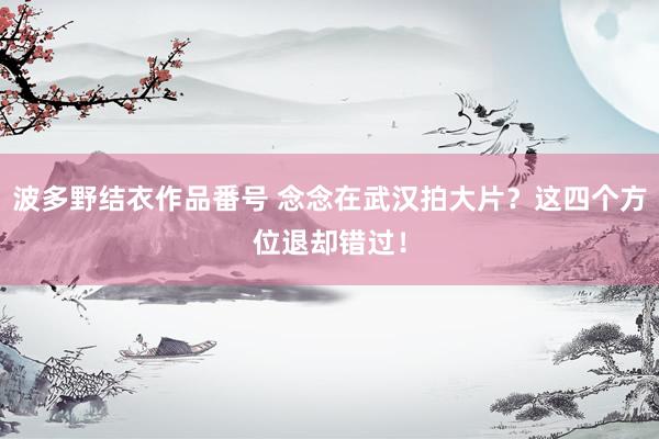 波多野结衣作品番号 念念在武汉拍大片？这四个方位退却错过！