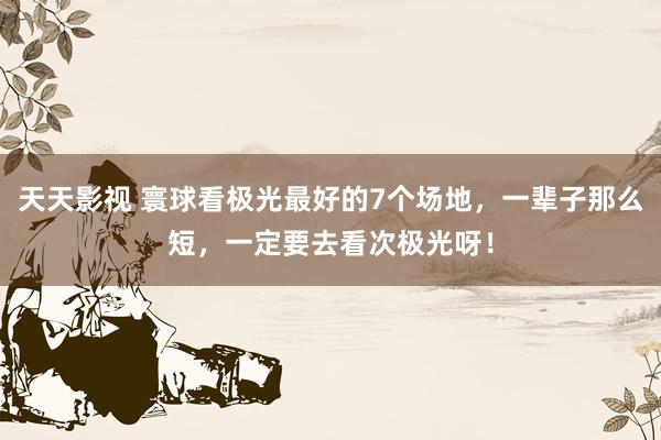 天天影视 寰球看极光最好的7个场地，一辈子那么短，一定要去看次极光呀！