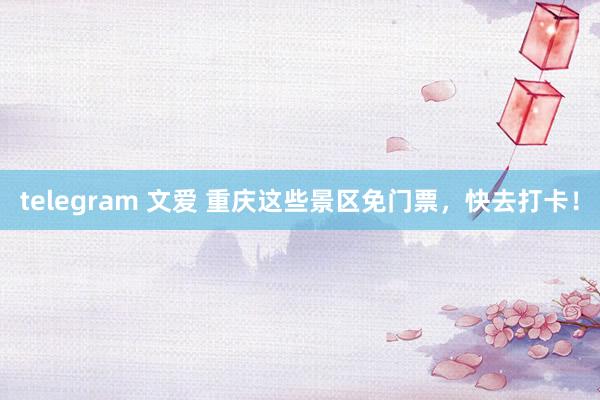 telegram 文爱 重庆这些景区免门票，快去打卡！