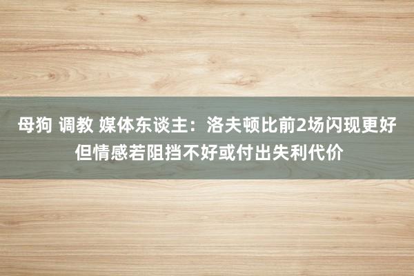 母狗 调教 媒体东谈主：洛夫顿比前2场闪现更好 但情感若阻挡不好或付出失利代价
