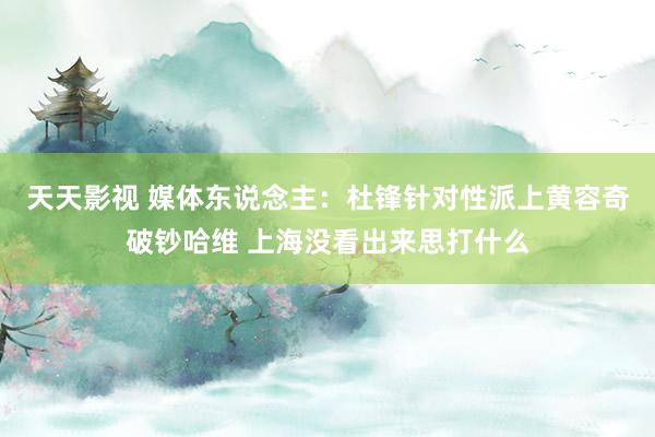 天天影视 媒体东说念主：杜锋针对性派上黄容奇破钞哈维 上海没看出来思打什么