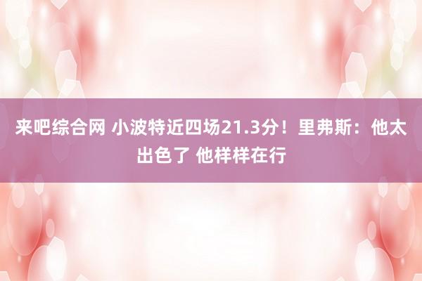 来吧综合网 小波特近四场21.3分！里弗斯：他太出色了 他样样在行