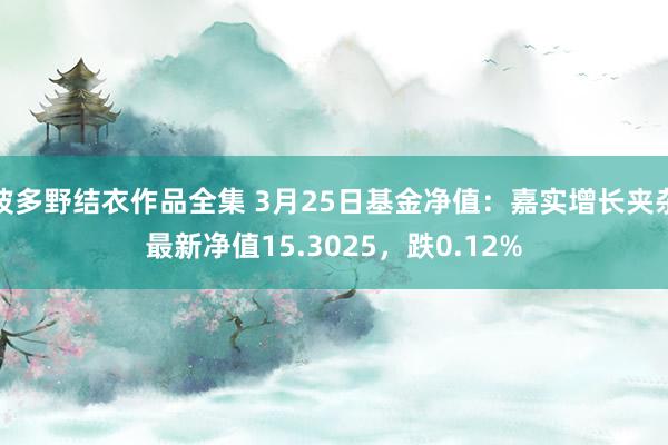 波多野结衣作品全集 3月25日基金净值：嘉实增长夹杂最新净值15.3025，跌0.12%