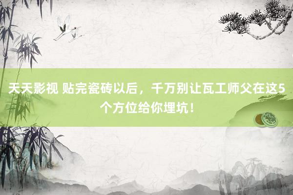 天天影视 贴完瓷砖以后，千万别让瓦工师父在这5个方位给你埋坑！