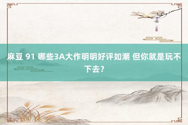 麻豆 91 哪些3A大作明明好评如潮 但你就是玩不下去？