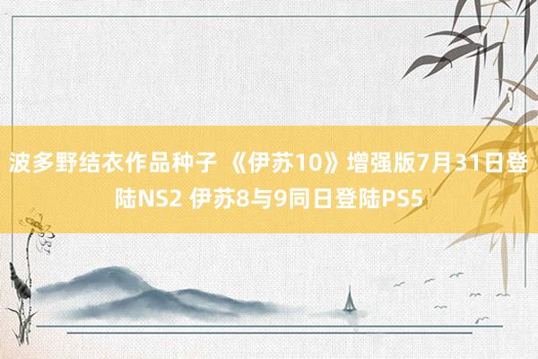 波多野结衣作品种子 《伊苏10》增强版7月31日登陆NS2 伊苏8与9同日登陆PS5