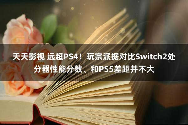 天天影视 远超PS4！玩宗派据对比Switch2处分器性能分数、和PS5差距并不大