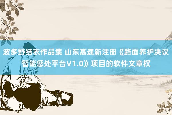 波多野结衣作品集 山东高速新注册《路面养护决议智能惩处平台V1.0》项目的软件文章权