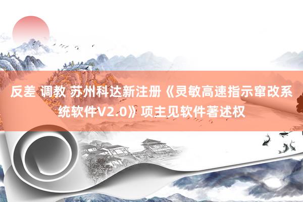 反差 调教 苏州科达新注册《灵敏高速指示窜改系统软件V2.0》项主见软件著述权