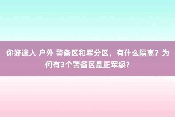 你好迷人 户外 警备区和军分区，有什么隔离？为何有3个警备区是正军级？