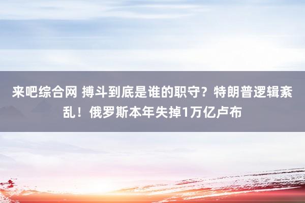 来吧综合网 搏斗到底是谁的职守？特朗普逻辑紊乱！俄罗斯本年失掉1万亿卢布