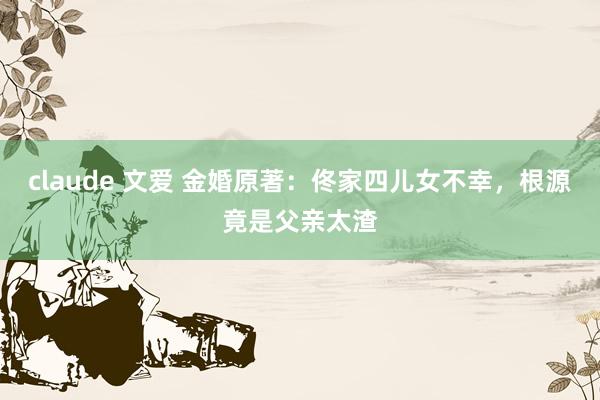claude 文爱 金婚原著：佟家四儿女不幸，根源竟是父亲太渣