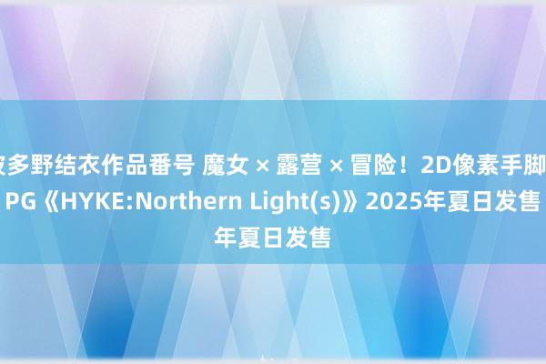 波多野结衣作品番号 魔女 × 露营 × 冒险！2D像素手脚RPG《HYKE:Northern Light(s)》2025年夏日发售