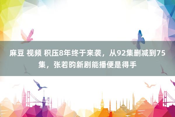 麻豆 视频 积压8年终于来袭，从92集删减到75集，张若昀新剧能播便是得手