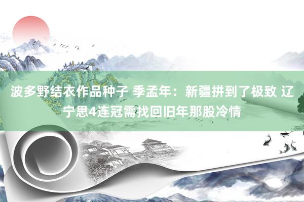 波多野结衣作品种子 季孟年：新疆拼到了极致 辽宁思4连冠需找回旧年那股冷情